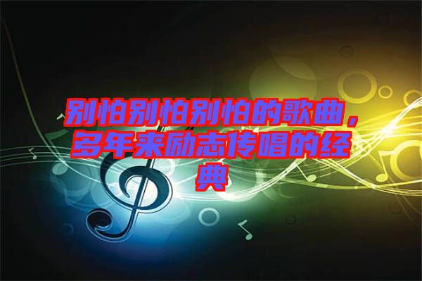 別怕別怕別怕的歌曲，多年來勵志傳唱的經(jīng)典