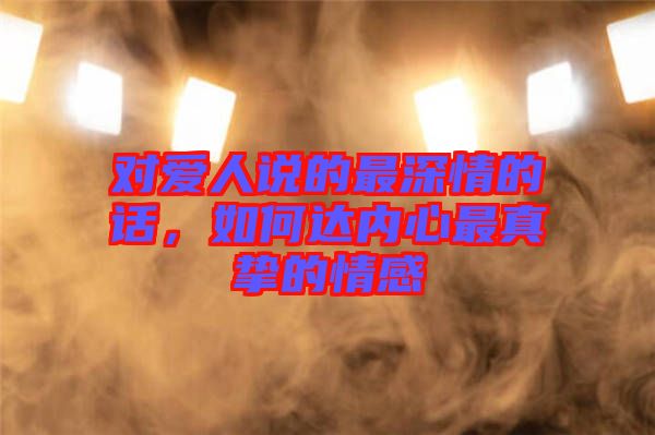對愛人說的最深情的話，如何達(dá)內(nèi)心最真摯的情感