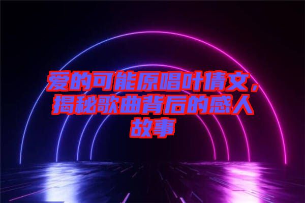 愛的可能原唱葉倩文，揭秘歌曲背后的感人故事
