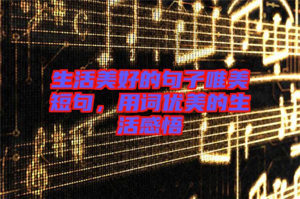 生活美好的句子唯美短句，用詞優(yōu)美的生活感悟