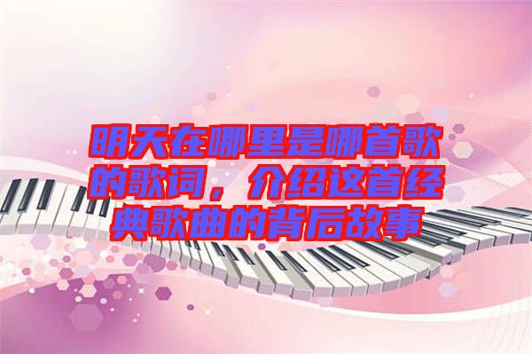 明天在哪里是哪首歌的歌詞，介紹這首經(jīng)典歌曲的背后故事