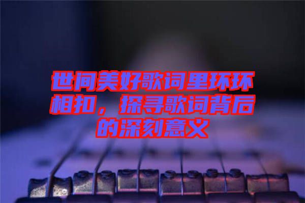 世間美好歌詞里環(huán)環(huán)相扣，探尋歌詞背后的深刻意義