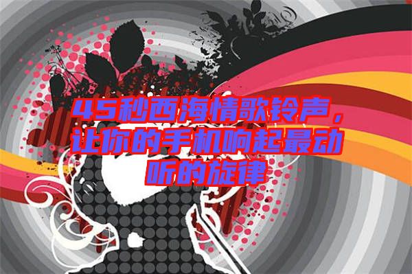 45秒西海情歌鈴聲，讓你的手機響起最動聽的旋律