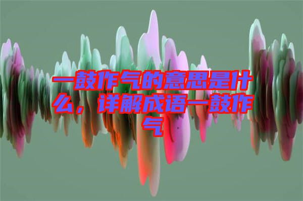 一鼓作氣的意思是什么，詳解成語一鼓作氣