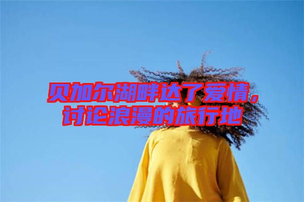 貝加爾湖畔達(dá)了愛(ài)情，討論浪漫的旅行地