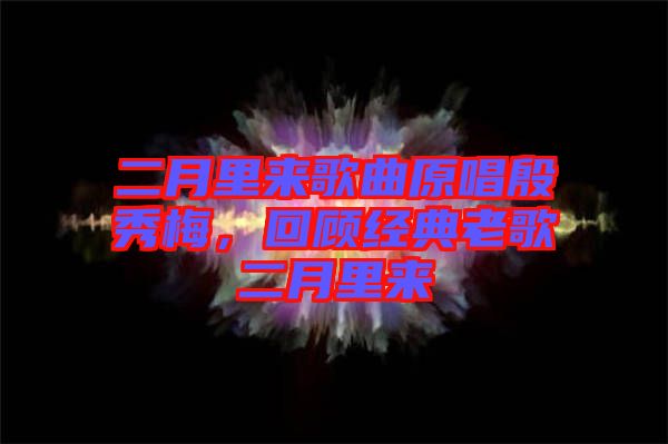二月里來歌曲原唱殷秀梅，回顧經(jīng)典老歌二月里來