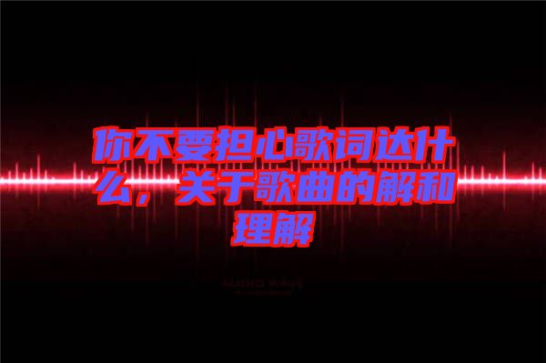 你不要擔(dān)心歌詞達(dá)什么，關(guān)于歌曲的解和理解