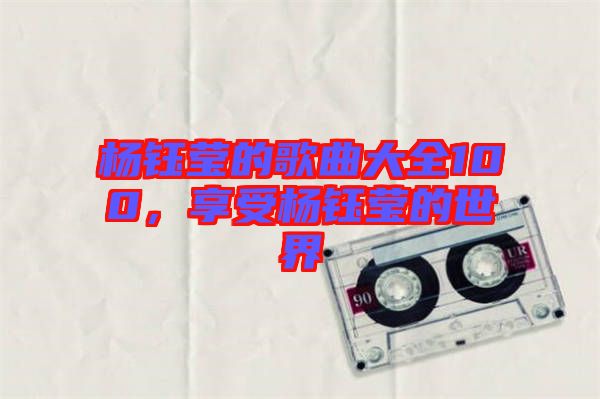 楊鈺瑩的歌曲大全100，享受楊鈺瑩的世界