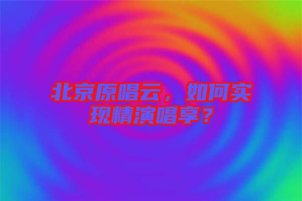 北京原唱云，如何實現(xiàn)精演唱享？