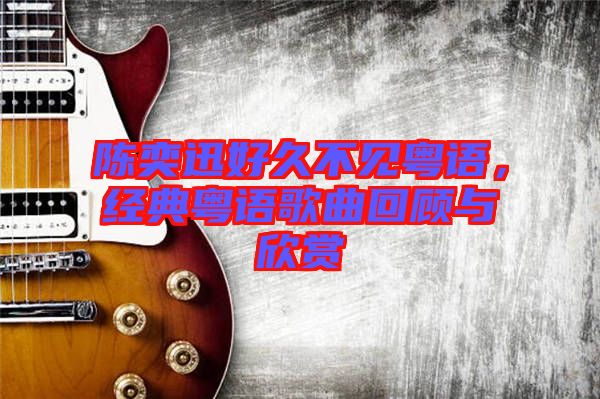 陳奕迅好久不見(jiàn)粵語(yǔ)，經(jīng)典粵語(yǔ)歌曲回顧與欣賞