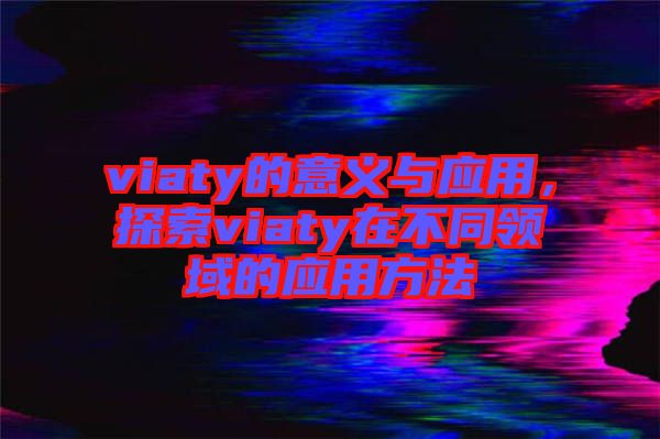 viaty的意義與應(yīng)用，探索viaty在不同領(lǐng)域的應(yīng)用方法