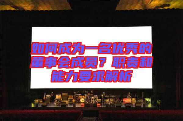 如何成為一名優(yōu)秀的董事會成員？職責(zé)和能力要求解析