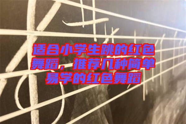 適合小學(xué)生跳的紅色舞蹈，推薦幾種簡(jiǎn)單易學(xué)的紅色舞蹈