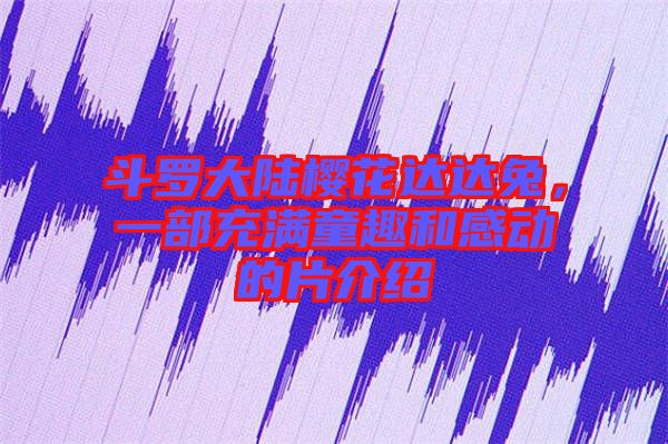 斗羅大陸櫻花達(dá)達(dá)兔，一部充滿童趣和感動(dòng)的片介紹