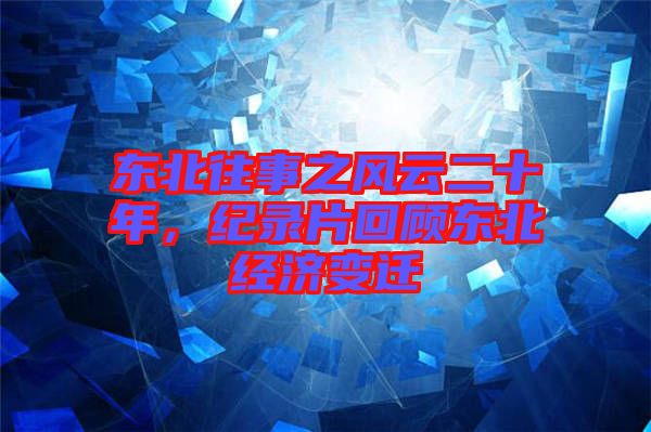 東北往事之風(fēng)云二十年，紀(jì)錄片回顧東北經(jīng)濟(jì)變遷