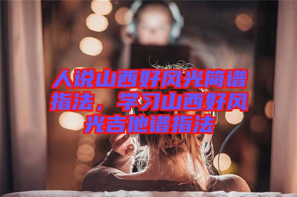 人說山西好風(fēng)光簡(jiǎn)譜指法，學(xué)習(xí)山西好風(fēng)光吉他譜指法