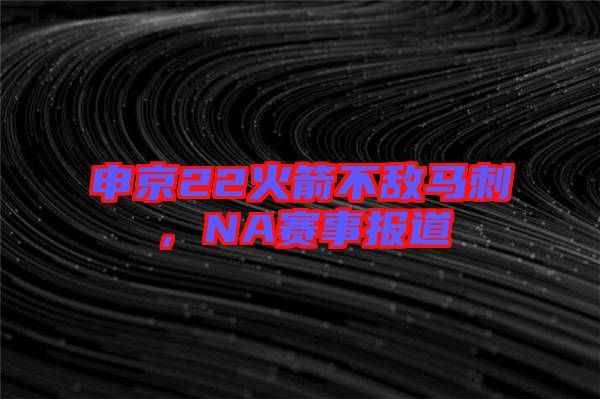 申京22火箭不敵馬刺，NA賽事報(bào)道