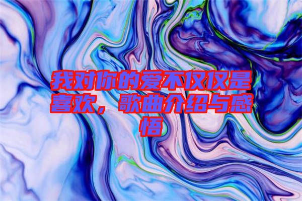 我對(duì)你的愛不僅僅是喜歡，歌曲介紹與感悟