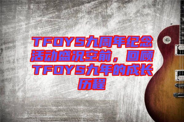 TFOYS九周年紀(jì)念活動(dòng)盛況空前，回顧TFOYS九年的成長歷程
