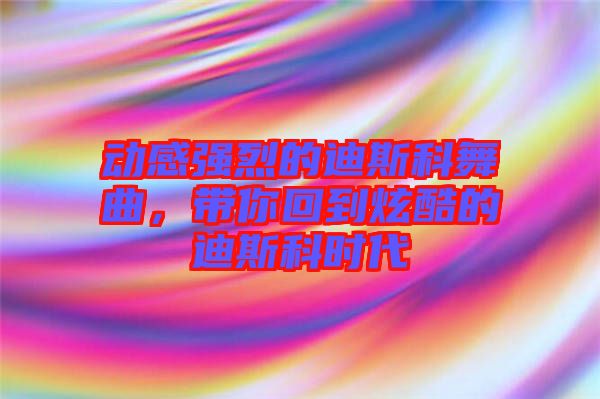 動(dòng)感強(qiáng)烈的迪斯科舞曲，帶你回到炫酷的迪斯科時(shí)代