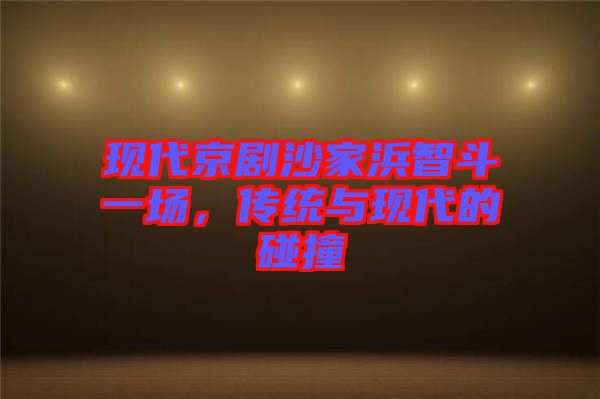 現(xiàn)代京劇沙家浜智斗一場，傳統(tǒng)與現(xiàn)代的碰撞