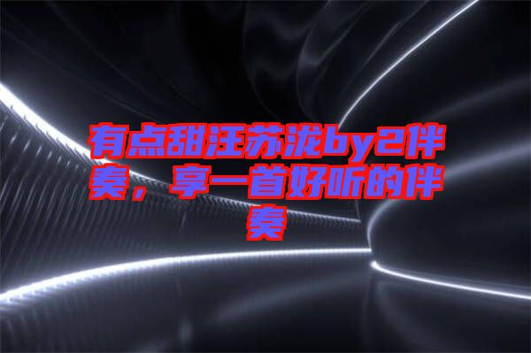 有點(diǎn)甜汪蘇瀧by2伴奏，享一首好聽的伴奏