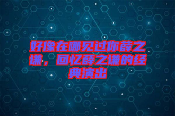 好像在哪見過你薛之謙，回憶薛之謙的經(jīng)典演出