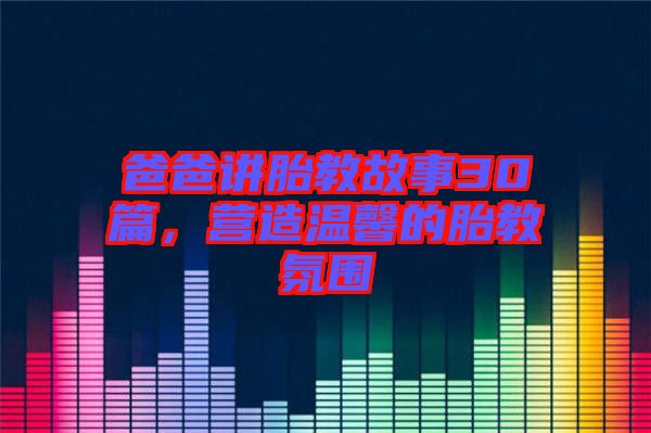 爸爸講胎教故事30篇，營(yíng)造溫馨的胎教氛圍