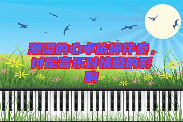 潮濕的心卓依婷伴奏，討論音樂對(duì)情感的影響