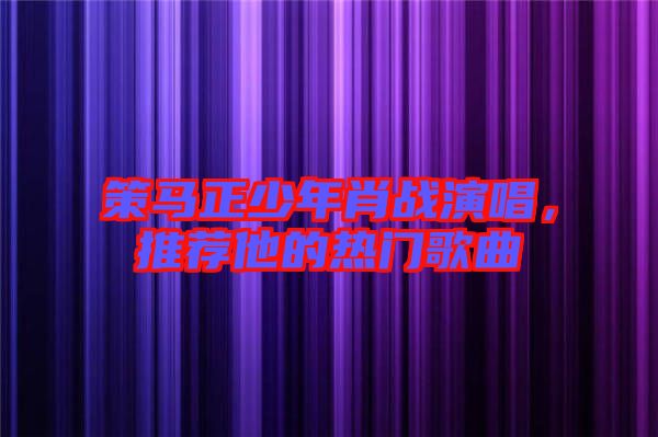 策馬正少年肖戰(zhàn)演唱，推薦他的熱門歌曲