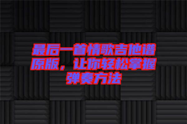 最后一首情歌吉他譜原版，讓你輕松掌握彈奏方法