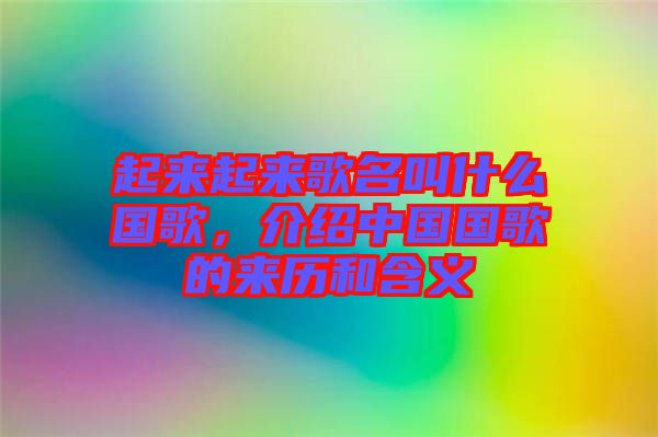 起來起來歌名叫什么國歌，介紹中國國歌的來歷和含義