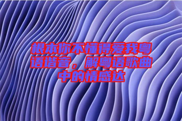 根本你不懂得愛我粵語諧音，解粵語歌曲中的情感達
