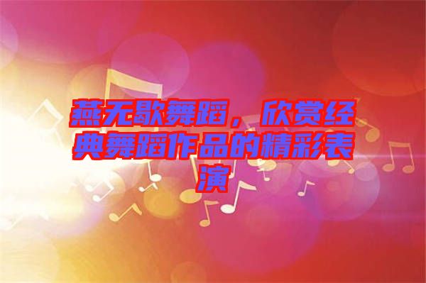 燕無歇舞蹈，欣賞經(jīng)典舞蹈作品的精彩表演