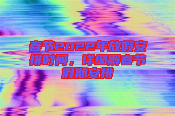 春節(jié)2022年放假安排時間，詳細解春節(jié)假期安排
