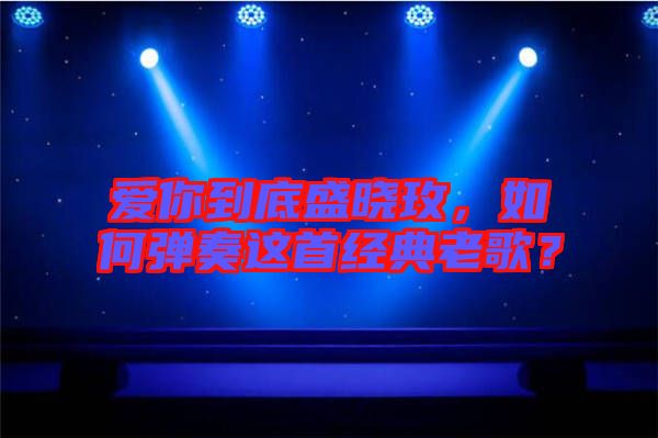 愛你到底盛曉玫，如何彈奏這首經(jīng)典老歌？