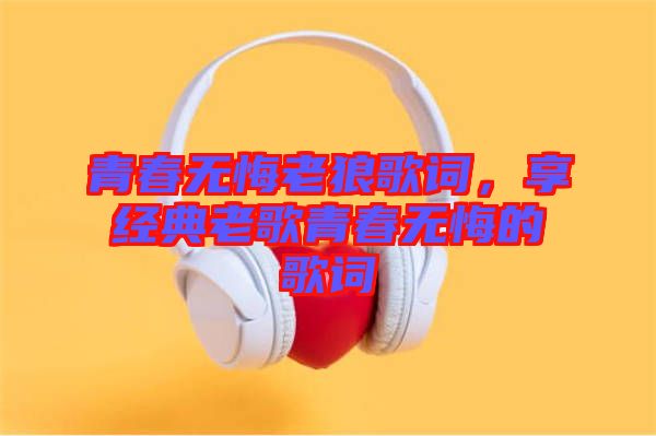 青春無悔老狼歌詞，享經(jīng)典老歌青春無悔的歌詞