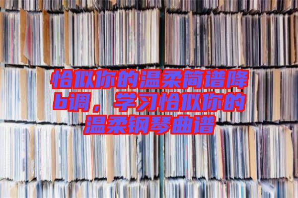 恰似你的溫柔簡(jiǎn)譜降b調(diào)，學(xué)習(xí)恰似你的溫柔鋼琴曲譜