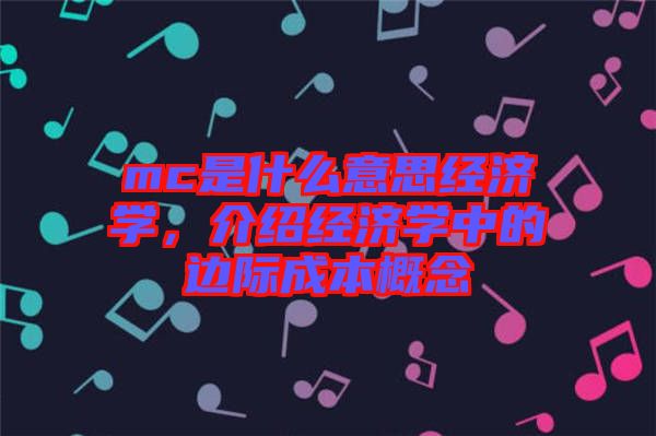 mc是什么意思經(jīng)濟學(xué)，介紹經(jīng)濟學(xué)中的邊際成本概念
