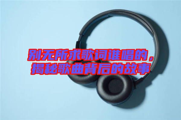 別無所求歌詞誰唱的，揭秘歌曲背后的故事