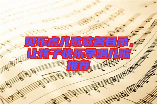 貝樂虎兒歌歌名目錄，讓孩子快樂學(xué)唱兒歌推薦
