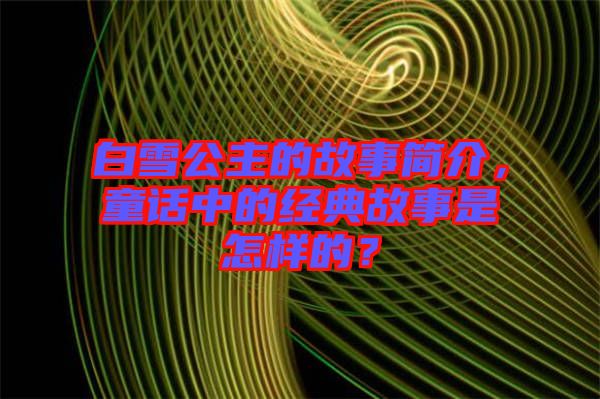 白雪公主的故事簡介，童話中的經(jīng)典故事是怎樣的？