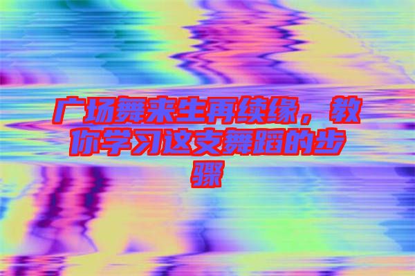 廣場舞來生再續(xù)緣，教你學(xué)習(xí)這支舞蹈的步驟