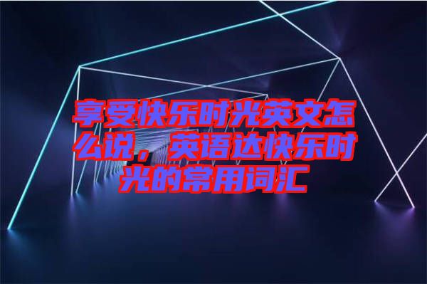 享受快樂時(shí)光英文怎么說，英語達(dá)快樂時(shí)光的常用詞匯