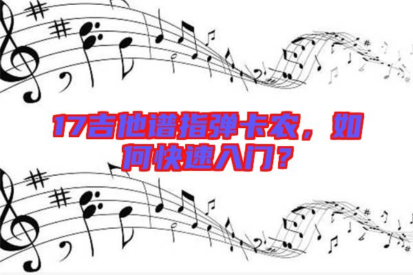 17吉他譜指彈卡農(nóng)，如何快速入門？