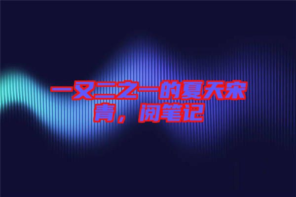一又二之一的夏天宋青，閱筆記