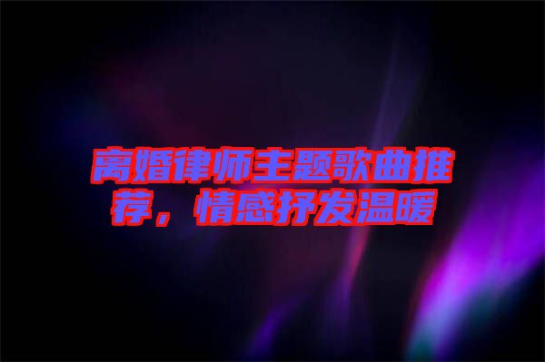 離婚律師主題歌曲推薦，情感抒發(fā)溫暖