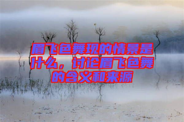 眉飛色舞現(xiàn)的情景是什么，討論眉飛色舞的含義和來源