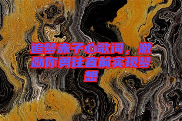 追夢赤子心歌詞，激勵(lì)你勇往直前實(shí)現(xiàn)夢想