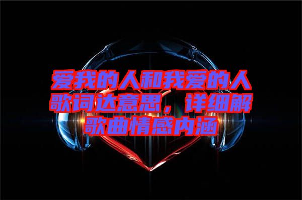 愛(ài)我的人和我愛(ài)的人歌詞達(dá)意思，詳細(xì)解歌曲情感內(nèi)涵